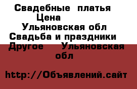 Свадебные  платья › Цена ­ 6 999 - Ульяновская обл. Свадьба и праздники » Другое   . Ульяновская обл.